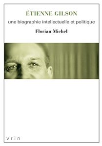 Etienne Gilson - Une biographie intellectuelle et politique de Florian Michel