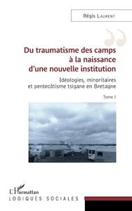 Du traumatisme des camps à la naissance d'une nouvelle institution - Idéologies, minoritaires et pentecôtisme tsigane en Bretagne Tome I de Régis Laurent