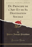 Du Principe de l'Art Et de Sa Destination Sociale (Classic Reprint) - Forgotten Books - 31/01/2019