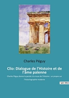 Clio - Dialogue de l'Histoire et de l'âme païenne: Charles Péguy donne la parole à la muse de l'Histoire : un propos sur l'historiographie moderne