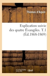 Explication suivie des quatre Évangiles. T.1 (Éd.1868-1869) de Thomas d' Aquin