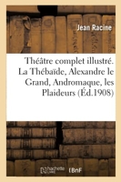 Théâtre complet illustré. La Thébaïde, Alexandre le Grand, Andromaque, les Plaideurs