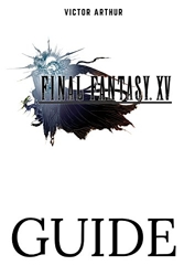 Final Fantasy XV Guide - Walkthrough, Side Quests, Bounty Hunts, Food Recipes, Cheats, Secrets and More de Victor Arthur