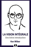 La vision intégrale - Une brève introduction à cette nouvelle approche révolutionnaire de la vie, de l'univers et de la totalité.