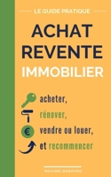 Achat Revente Immobilier - Le guide pratique pour acheter, rénover, vendre ou louer, et recommencer