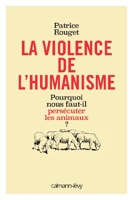 La Violence de l'humanisme - Pourquoi nous faut-il persécuter les animaux ?