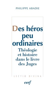 Des héros peu ordinaires - Théologie et histoire dans le livre des Juges de Philippe Abadie