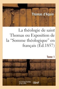 La théologie de saint Thomas ou Exposition de la Somme théologique en français. Tome 1 (Ed.1857) de Thomas d' Aquin