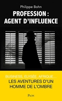 Profession : agent d'influence - Agent d'influence: Business, Elysée, Afrique... : les aventures d'un homme de l'ombre