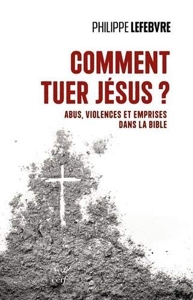 Comment tuer Jésus ? - Abus, violences et emprises dans la Bible de Philippe Lefebvre