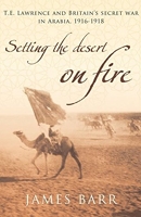 Setting the Desert on Fire - T.E. Lawrence and Britain's Secret War in Arabia, 1916-18