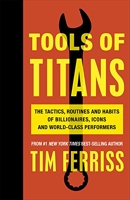 Tools of Titans - The Tactics, Routines, and Habits of Billionaires, Icons, and World-Class Performers