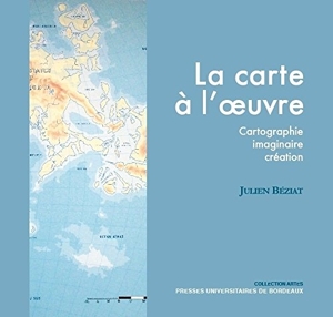 La carte à l'oeuvre - Cartographie, imaginaire, création de Julien Béziat
