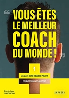 Vous Etes Le Meilleur Coach Du Monde - Les Clefs D'Une Demarche Positive Pour Atteindre Vos Objectifs