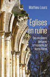 Eglises en ruine - Des invasions barbares à l'incendie de Notre-Dame de Mathieu Lours