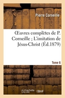 Oeuvres complètes de P. Corneille. Tome 6 L'imitation de Jésus-Christ