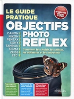 Le guide pratique objectifs photo reflex. Comment les choisir, les utiliser, les optimiser et les entretenir.