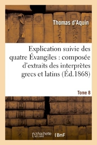 Explication suivie des quatre Évangiles. T.8 de Thomas d' Aquin