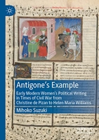 Antigone's Example - Early Modern Women's Political Writing in Times of Civil War from Christine De Pizan to Helen Maria Williams