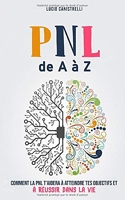 La PNL de A à Z - Comment la PNL t’aidera à atteindre tes objectifs et à réussir dans la vie