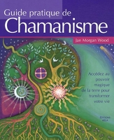 Guide pratique de chamanisme - Accédez au pouvoir magique de la terre pour transformer votre vie