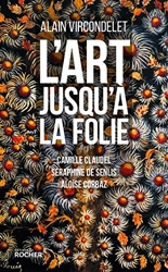 L'art jusqu'à la folie - Camille Claudel, Séraphine de Senlis, Aloïse Corbaz d'Alain Vircondelet
